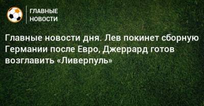 Главные новости дня. Лев покинет сборную Германии после Евро, Джеррард готов возглавить «Ливерпуль» - bombardir.ru - Англия - Краснодар