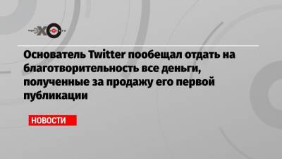 Джон Дорси - Основатель Twitter пообещал отдать на благотворительность все деньги, полученные за продажу его первой публикации - echo.msk.ru