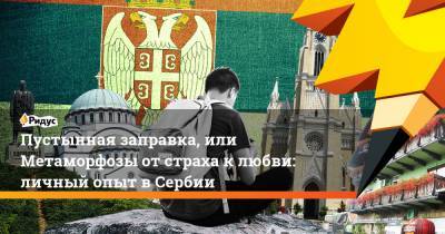 Пустынная заправка, или Метаморфозы от страха к любви: личный опыт в Сербии - ridus.ru - Сербия - Османская Империя