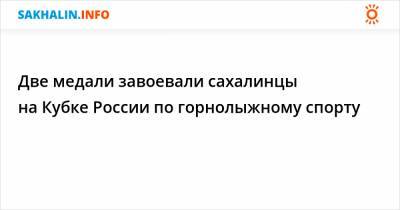 Две медали завоевали сахалинцы на Кубке России по горнолыжному спорту - sakhalin.info - Новосибирск - Красноярск - Южно-Сахалинск