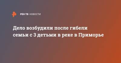 Дело возбудили после гибели семьи с 3 детьми в реке в Приморье - ren.tv - Приморье край