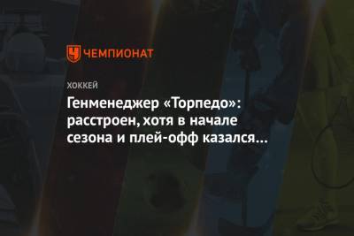 Дмитрий Квартальнов - Генменеджер «Торпедо»: расстроен, хотя в начале сезона и плей-офф казался чудом - championat.com - Казань
