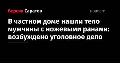 В частном доме нашли тело мужчины с ножевыми ранами: возбуждено уголовное дело - nversia.ru - Саратовская обл. - Вольск