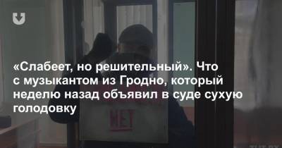 «Слабеет, но решительный». Что с музыкантом из Гродно, который неделю назад объявил в суде сухую голодовку - news.tut.by - Гродненская обл.