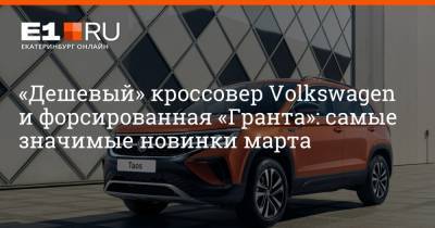 Renault Duster - «Дешевый» кроссовер Volkswagen и форсированная «Гранта»: самые значимые новинки марта - e1.ru - Екатеринбург