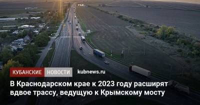 Вениамин Кондратьев - В Краснодарском крае к 2023 году расширят вдвое трассу, ведущую к Крымскому мосту - kubnews.ru - Крым - Краснодарский край - Краснодар - Ейск