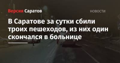В Саратове за сутки сбили троих пешеходов, из них один скончался в больнице - nversia.ru - Саратов