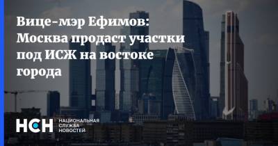 Владимир Ефимов - Вице-мэр Ефимов: Москва продаст участки под ИСЖ на востоке города - nsn.fm - Москва - район Косино-Ухтомский