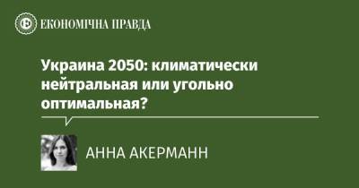 Украина 2050: климатически нейтральная или угольно оптимальная? - epravda.com.ua