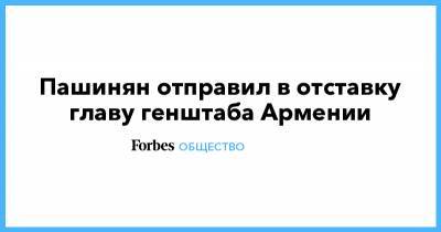 Никол Пашинян - Армен Саркисян - Пашинян отправил в отставку главу генштаба Армении - forbes.ru - Армения