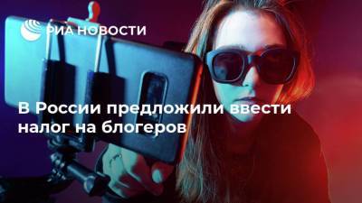 В России предложили ввести налог на блогеров - ria.ru - Москва