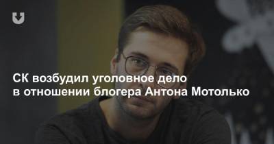 Антон Мотолько - СК возбудил уголовное дело в отношении блогера Антона Мотолько - news.tut.by - Следственный Комитет