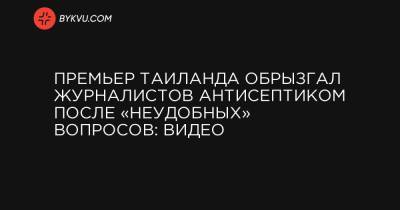Премьер Таиланда обрызгал журналистов антисептиком после «неудобных» вопросов: видео - bykvu.com - Таиланд