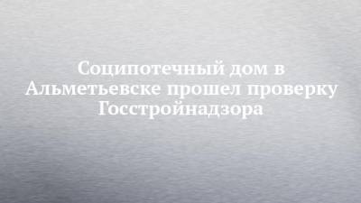 Владимир Путин - Соципотечный дом в Альметьевске прошел проверку Госстройнадзора - chelny-izvest.ru - Альметьевск