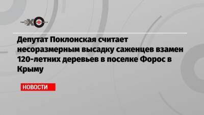 Наталья Поклонская - Депутат Поклонская считает несоразмерным высадку саженцев взамен 120-летних деревьев в поселке Форос в Крыму - echo.msk.ru - Москва - Крым