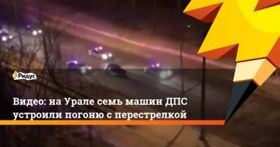 Видео: наУрале семь машин ДПС устроили погоню сперестрелкой - ridus.ru - Екатеринбург
