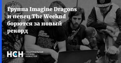 Группа Imagine Dragons и певец The Weeknd борются за новый рекорд - nsn.fm