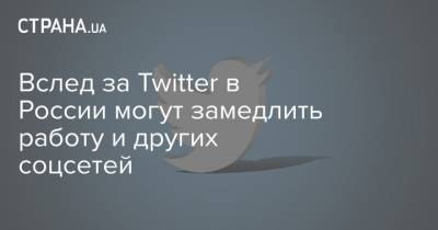 Вслед за Twitter в России могут замедлить работу и других соцсетей - strana.ua - Twitter
