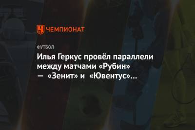 Илья Геркус - Илья Геркус провёл параллели между матчами «Рубин» — «Зенит» и «Ювентус» — «Порту» - championat.com - Казань