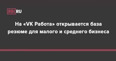На «VK Работа» открывается база резюме для малого и среднего бизнеса - rb.ru - Россия