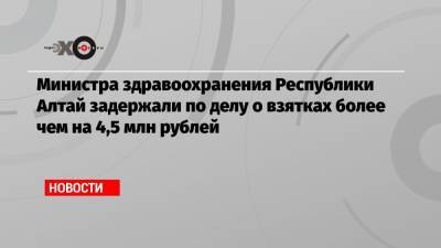 Сергей Коваленко - Министра здравоохранения Республики Алтай задержали по делу о взятках более чем на 4,5 млн рублей - echo.msk.ru - Новосибирск - Барнаул - респ. Алтай