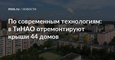 По современным технологиям: в ТиНАО отремонтируют крыши 44 домов - mos.ru - Москва - Дома