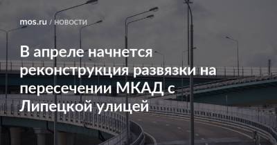 Рафик Загрутдинов - В апреле начнется реконструкция развязки на пересечении МКАД с Липецкой улицей - mos.ru - Москва - Реконструкция