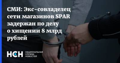 СМИ: Экс-совладелец сети магазинов SPAR задержан по делу о хищении 8 млрд рублей - nsn.fm - Санкт-Петербург