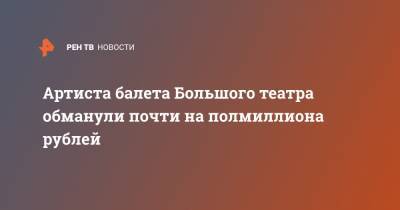 Артиста балета Большого театра обманули почти на полмиллиона рублей - ren.tv - Москва