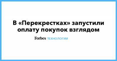 В «Перекрестках» запустили оплату покупок взглядом - forbes.ru