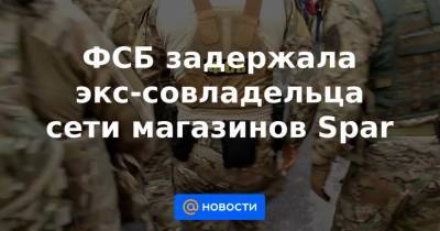 ФСБ задержала экс-совладельца сети магазинов Spar - news.mail.ru - Санкт-Петербург