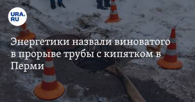 Энергетики назвали виноватого в прорыве трубы с кипятком в Перми - ura.news - Пермь