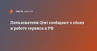 Пользователи Qiwi сообщают о сбоях в работе сервиса в РФ - ren.tv