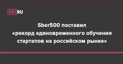 Sber500 поставил «рекорд единовременного обучения стартапов на российском рынке» - rb.ru - Россия