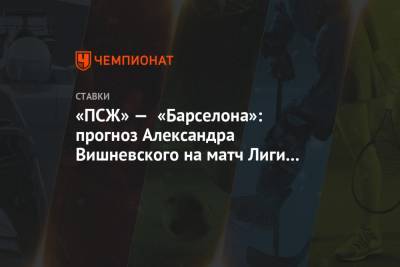Александр Вишневский - «ПСЖ» — «Барселона»: прогноз Александра Вишневского на матч Лиги чемпионов в Париже - championat.com - Париж