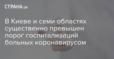 В Киеве и семи областях существенно превышен порог госпитализаций больных коронавирусом - strana.ua - Киев