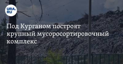 Под Курганом построят крупный мусоросортировочный комплекс. Отходы повезут почти со всего региона - ura.news - Шадринск