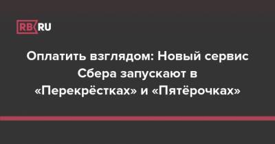 Оплатить взглядом: Новый сервис Сбера запускают в «Перекрёстках» и «Пятёрочках» - rb.ru