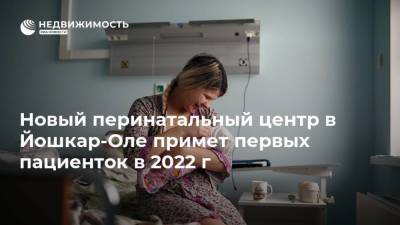 Александр Евстифеев - Новый перинатальный центр в Йошкар-Оле примет первых пациенток в 2022 г - realty.ria.ru - Нижний Новгород - респ. Марий Эл - Йошкар-Ола - Строительство