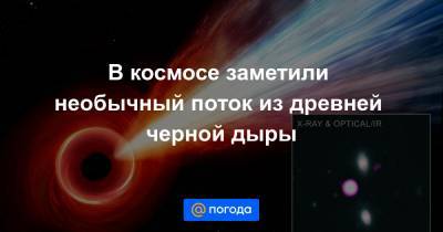 В космосе заметили необычный поток из древней черной дыры - news.mail.ru