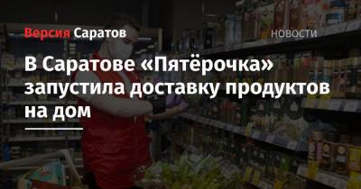 В Саратове «Пятёрочка» запустила доставку продуктов на дом - nversia.ru - Саратов