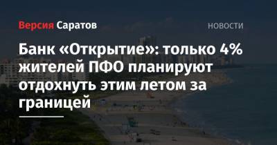 Банк «Открытие»: только 4% жителей ПФО планируют отдохнуть этим летом за границей - nversia.ru - окр.Приволжский - Пфо