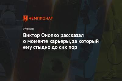 Виктор Онопко - Виктор Онопко рассказал о моменте карьеры, за который ему стыдно до сих пор - championat.com