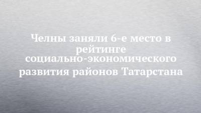 Челны заняли 6-е место в рейтинге социально-экономического развития районов Татарстана - chelny-izvest.ru - Казань - республика Татарский - район Нижнекамский