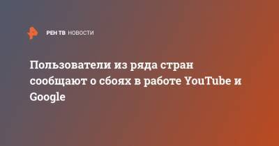 Пользователи из ряда стран сообщают о сбоях в работе YouTube и Google - ren.tv - Латвия