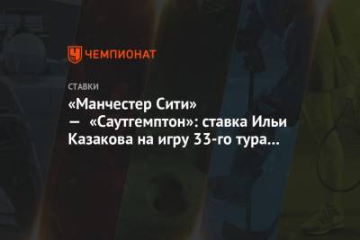Илья Казаков - «Манчестер Сити» — «Саутгемптон»: ставка Ильи Казакова на игру 33-го тура АПЛ - championat.com