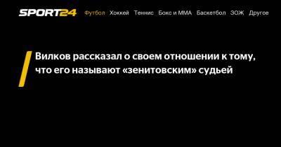 Сергей Лапочкин - Михаил Вилков - Вилков рассказал о своем отношении к тому, что его называют "зенитовским" судьей - sport24.ru