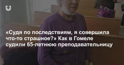 «Судя по последствиям, я совершила что-то страшное?» Как в Гомеле судили 65-летнюю преподавательницу - news.tut.by - Гомель - Гомельская обл.