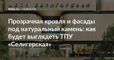 Сергей Кузнецов - Прозрачная кровля и фасады под натуральный камень: как будет выглядеть ТПУ «Селигерская» - mos.ru - Москва - Строительство
