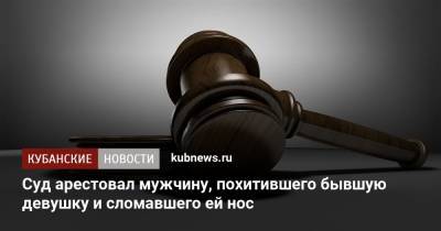 Суд арестовал мужчину, похитившего бывшую девушку и сломавшего ей нос - kubnews.ru - Краснодарский край - Краснодар